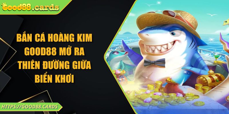 Bắn Cá Hoàng Kim Good88 Mở Ra Thiên Đường Giữa Biển Khơi